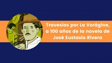 Travesías por La Vorágine, a 100 años de la novela de José Eustasio Rivera
